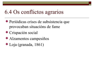 6.4 Os conflictos agrarios
 Periódicas crises de subsistencia que
  provocaban situacións de fame
 Crispación social
 Alzamentos campesiños
 Loja (granada, 1861)
 