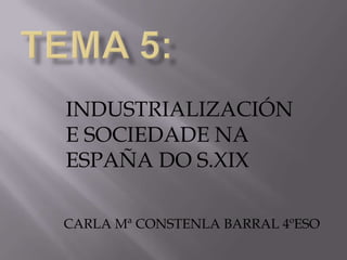 INDUSTRIALIZACIÓN
E SOCIEDADE NA
ESPAÑA DO S.XIX
CARLA Mª CONSTENLA BARRAL 4ºESO

 