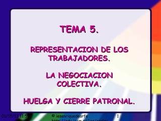 TEMA 5.

                 REPRESENTACION DE LOS
                     TRABAJADORES.

                    LA NEGOCIACION
                       COLECTIVA.

          HUELGA Y CIERRE PATRONAL.
01/15/13 11:59       © iesenriquedearfe   1
 