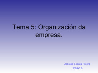 Tema 5: Organización da
       empresa.



                Jessica Soares Rivera
                      2ºBAC B
 