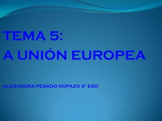 TEMA 5:
A UNIÓN EUROPEA

ALEXANDRA PESADO DOPAZO 3º ESO
 
