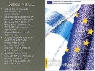 Galicia Na UE.
   Galicia foi considerada
    unha rexion de
    converxencia.
   OS FONDOS EUROPEOS EN
    GALICIA: O f...
