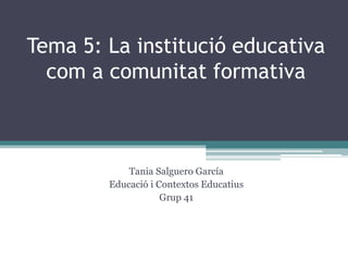 Tema 5: La institució educativa
  com a comunitat formativa



            Tania Salguero García
        Educació i Contextos Educatius
                    Grup 41
 