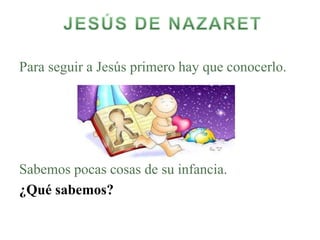 Para seguir a Jesús primero hay que conocerlo.
Sabemos pocas cosas de su infancia.
¿Qué sabemos?
 