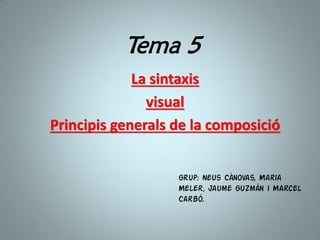 Tema 5
La sintaxis
visual
Principis generals de la composició
Grup: Neus Cànovas, Maria
Meler, Jaume Guzmán i Marcel
Carbó.
 