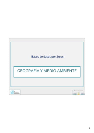 1
GEOGRAFÍA Y MEDIO
AMBIENTE
GEOGRAFÍA Y MEDIO
AMBIENTE
Bases de datos por áreas:Bases de datos por áreas:
GEOGRAFÍA Y MEDIO AMBIENTE
 