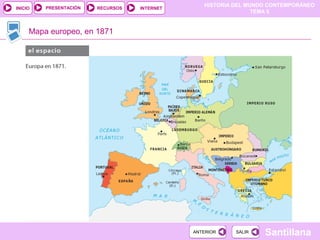 HISTORIA DEL MUNDO CONTEMPORÁNEO
TEMA 5
RECURSOS INTERNETPRESENTACIÓN
Santillana
INICIO
SALIRSALIRANTERIORANTERIOR
Mapa europeo, en 1871
 