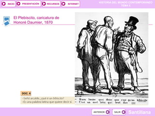 HISTORIA DEL MUNDO CONTEMPORÁNEO
TEMA 5
RECURSOS INTERNETPRESENTACIÓN
Santillana
INICIO
SALIRSALIRANTERIORANTERIOR
El Plebiscito, caricatura de
Honoré Daumier, 1870
DOC. 6DOC. 6
 