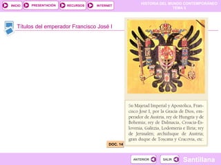 HISTORIA DEL MUNDO CONTEMPORÁNEO
TEMA 5
RECURSOS INTERNETPRESENTACIÓN
Santillana
INICIO
SALIRSALIRANTERIORANTERIOR
Títulos del emperador Francisco José I
DOC. 14DOC. 14
 