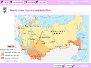 HISTORIA DEL MUNDO CONTEMPORÁNEO
TEMA 5
RECURSOS INTERNETPRESENTACIÓN
Santillana
INICIO
SALIRSALIRANTERIORANTERIOR
Formación del Imperio ruso (1689-1900)
DOC. 17DOC. 17
 