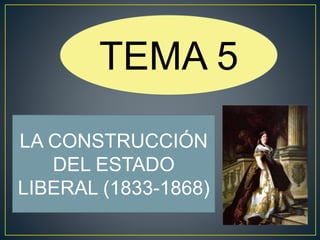 TEMA 5 
LA CONSTRUCCIÓN 
DEL ESTADO 
LIBERAL (1833-1868) 
 