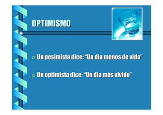OPTIMISMO

= Un pesimista dice: “Un día menos de vida”

= Un optimista dice: “Un día más vivido”

 