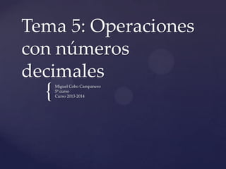Tema 5: Operaciones
con números
decimales

{

Miguel Cobo Campanero
5º curso
Curso 2013-2014

 