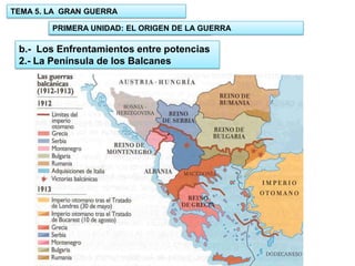 TEMA 5. LA GRAN GUERRA
PRIMERA UNIDAD: EL ORIGEN DE LA GUERRA
1.- UNIDAD: EL ORIGEN DE LA GUERRA

b.- Los Enfrentamientos entre potencias
2.- La Península de los Balcanes

 