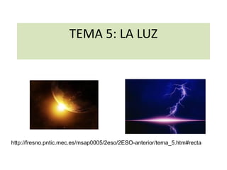 TEMA 5: LA LUZ

http://fresno.pntic.mec.es/msap0005/2eso/2ESO-anterior/tema_5.htm#recta

 