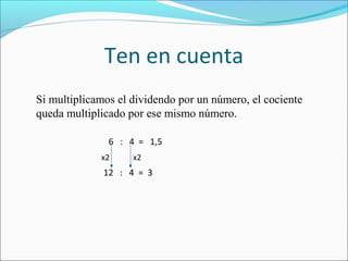 Ten en cuenta
Si multiplicamos el dividendo por un número, el cociente
queda multiplicado por ese mismo número.
6 : 4 = 1,5
x2

x2

12 : 4 = 3

 