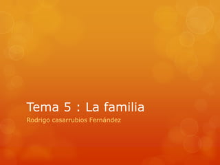 Tema 5 : La familia
Rodrigo casarrubios Fernández

 