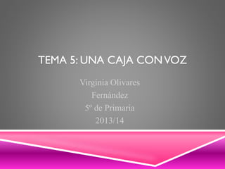 TEMA 5: UNA CAJA CON VOZ
Virginia Olivares
Fernández
5º de Primaria
2013/14

 