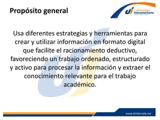 www.lainter.edu.mxwww.lainter.edu.mx
Propósito general
Usa diferentes estrategias y herramientas para
crear y utilizar información en formato digital
que facilite el racionamiento deductivo,
favoreciendo un trabajo ordenado, estructurado
y activo para procesar la información y extraer el
conocimiento relevante para el trabajo
académico.