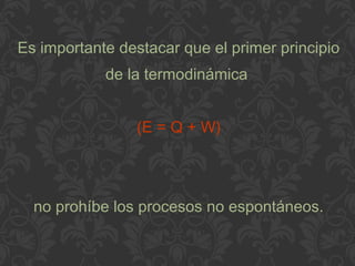 Es importante destacar que el primer principio
de la termodinámica
(E = Q + W)
no prohíbe los procesos no espontáneos.
 