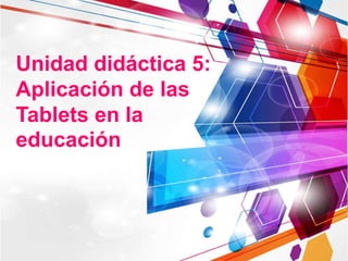 Unidad didáctica 5:
Aplicación de las
Tablets en la
educación
 