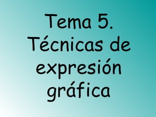 Tema 5.
Técnicas de
expresión
gráfica
 