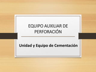 EQUIPO AUXILIAR DE 
PERFORACIÓN 
Unidad y Equipo de Cementación 
 