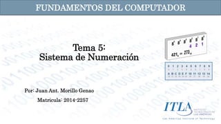 FUNDAMENTOS DEL COMPUTADOR 
Tema 5: 
Sistema de Numeración 
Por: Juan Ant. Morillo Genao 
Matricula: 2014-2257 
 