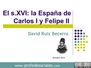 El s.XVI: la España de 
Carlos I y Felipe II 
David Ruiz Becerra 
Octubre 2014 
www.profedesociales.com 
 