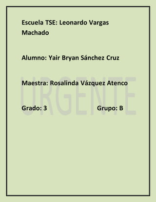 Escuela TSE: Leonardo Vargas 
Machado 
Alumno: Yair Bryan Sánchez Cruz 
Maestra: Rosalinda Vázquez Atenco 
Grado: 3 Grupo: B 
 