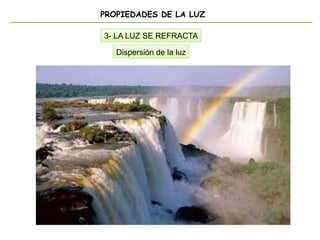 PROPIEDADES DE LA LUZ
3- LA LUZ SE REFRACTA
Dispersión de la luz
 
