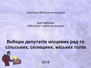 Українська бібліотечна асоціація 
Цикл вебінарів 
«Бібліотека і виборчий процес» 
Вибори депутатів місцевих рад та 
сільських, селищних, міських голів 
2014 
 