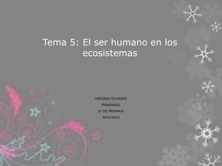 Tema 5: El ser humano en los 
ecosistemas 
VIRGINIA OLIVARES 
FERNÁNDEZ 
6º DE PRIMARIA 
2014/2015 
 