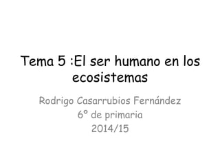 Tema 5 :El ser humano en los
ecosistemas
Rodrigo Casarrubios Fernández
6º de primaria
2014/15
 