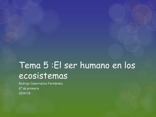 Tema 5 :El ser humano en los
ecosistemas
Rodrigo Casarrubios Fernández
6º de primaria
2014/15
 