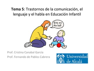 Tema 5: Trastornos de la comunicación, el
lenguaje y el habla en Educación Infantil
Prof. Cristina Canabal García
Prof. Fernando de Pablos Cabrera
 