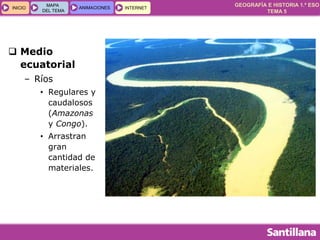 GEOGRAFÍA E HISTORIA 1.º ESO
TEMA 5
INICIOINICIO
MAPA
DEL TEMA
MAPA
DEL TEMA
ANIMACIONESANIMACIONES INTERNETINTERNET
 Medio
ecuatorial
– Ríos
• Regulares y
caudalosos
(Amazonas
y Congo).
• Arrastran
gran
cantidad de
materiales.
 