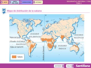 GEOGRAFÍA E HISTORIA 1.º ESO
TEMA 5
INICIOINICIO
MAPA
DEL TEMA
MAPA
DEL TEMA
ANIMACIONESANIMACIONES INTERNETINTERNET
Mapa de distribución de la sabana
SALIRSALIRANTERIORANTERIOR
 