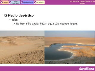 GEOGRAFÍA E HISTORIA 1.º ESO
TEMA 5
INICIOINICIO
MAPA
DEL TEMA
MAPA
DEL TEMA
ANIMACIONESANIMACIONES INTERNETINTERNET
 Medio desértico
– Ríos
• No hay, sólo uadis: llevan agua sólo cuando llueve.
 