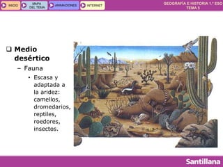 GEOGRAFÍA E HISTORIA 1.º ESO
TEMA 5
INICIOINICIO
MAPA
DEL TEMA
MAPA
DEL TEMA
ANIMACIONESANIMACIONES INTERNETINTERNET
 Medio
desértico
– Fauna
• Escasa y
adaptada a
la aridez:
camellos,
dromedarios,
reptiles,
roedores,
insectos.
 