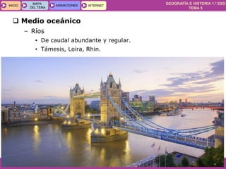 GEOGRAFÍA E HISTORIA 1.º ESO
TEMA 5
INICIOINICIO
MAPA
DEL TEMA
MAPA
DEL TEMA
ANIMACIONESANIMACIONES INTERNETINTERNET
 Medio oceánico
– Ríos
• De caudal abundante y regular.
• Támesis, Loira, Rhin.
 