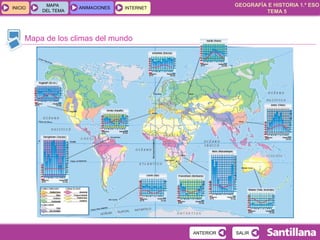 GEOGRAFÍA E HISTORIA 1.º ESO
TEMA 5
INICIOINICIO
MAPA
DEL TEMA
MAPA
DEL TEMA
ANIMACIONESANIMACIONES INTERNETINTERNET
Mapa de los climas del mundo
SALIRSALIRANTERIORANTERIOR
 