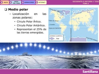 GEOGRAFÍA E HISTORIA 1.º ESO
TEMA 5
INICIOINICIO
MAPA
DEL TEMA
MAPA
DEL TEMA
ANIMACIONESANIMACIONES INTERNETINTERNET
 Medio polar
– Localización en las
zonas polares:
• Círculo Polar Ártico.
• Círculo Polar Antártico.
• Representan el 25% de
las tierras emergidas.
 