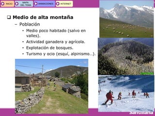 GEOGRAFÍA E HISTORIA 1.º ESO
TEMA 5
INICIOINICIO
MAPA
DEL TEMA
MAPA
DEL TEMA
ANIMACIONESANIMACIONES INTERNETINTERNET
 Medio de alta montaña
– Población
• Medio poco habitado (salvo en
valles).
• Actividad ganadera y agrícola.
• Explotación de bosques.
• Turismo y ocio (esquí, alpinismo…).
 