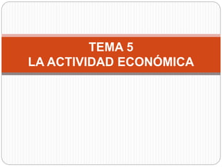 TEMA 5
LA ACTIVIDAD ECONÓMICA
 