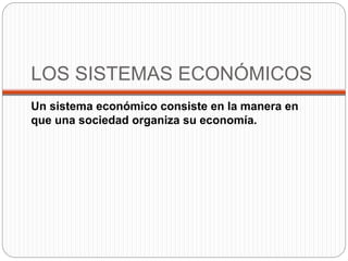 LOS SISTEMAS ECONÓMICOS
Un sistema económico consiste en la manera en
que una sociedad organiza su economía.
 