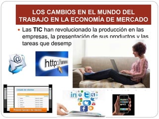 LOS CAMBIOS EN EL MUNDO DEL
TRABAJO EN LA ECONOMÍA DE MERCADO
 Las TIC han revolucionado la producción en las
empresas, la presentación de sus productos y las
tareas que desempeña el trabajador.
 