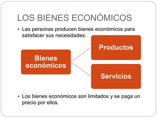 LOS BIENES ECONÓMICOS
 Las personas producen bienes económicos para
satisfacer sus necesidades:
 Los bienes económicos son limitados y se paga un
precio por ellos.
Bienes
económicos
Productos
Servicios
 
