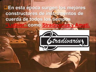 En esta época surgen los mejores
constructores de instrumentos de
cuerda de todos los tiempos
“Luthier” como Stradivarius y Amati.
 