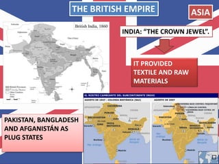ASIA
INDIA: “THE CROWN JEWEL”.
PAKISTAN, BANGLADESH
AND AFGANISTÁN AS
PLUG STATES
IT PROVIDED
TEXTILE AND RAW
MATERIALS
THE BRITISH EMPIRE
 